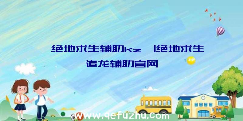 「绝地求生辅助kz」|绝地求生追龙辅助官网